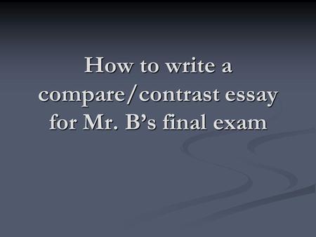 How to write a compare/contrast essay for Mr. B’s final exam.