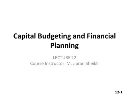 12-1 Capital Budgeting and Financial Planning LECTURE 22 Course Instructor: M. Jibran Sheikh.