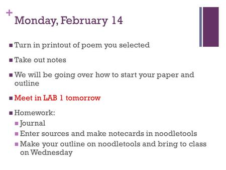 + Monday, February 14 Turn in printout of poem you selected Take out notes We will be going over how to start your paper and outline Meet in LAB 1 tomorrow.