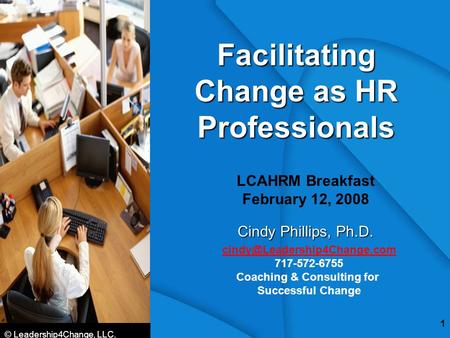 © Leadership4Change, LLC. 1 Facilitating Change as HR Professionals LCAHRM Breakfast February 12, 2008 Cindy Phillips, Ph.D.
