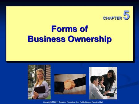 Copyright © 2011 Pearson Education, Inc. Publishing as Prentice Hall Forms of Business Ownership CHAPTER 5.