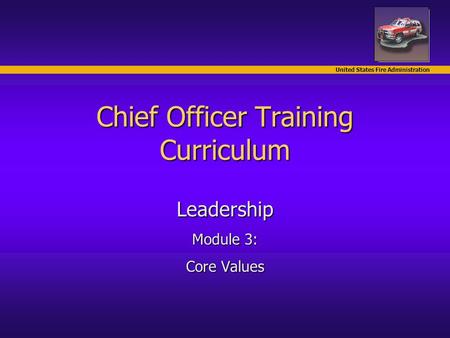 United States Fire Administration Chief Officer Training Curriculum Leadership Module 3: Core Values.