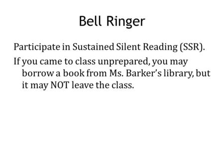 Bell Ringer Participate in Sustained Silent Reading (SSR). If you came to class unprepared, you may borrow a book from Ms. Barker’s library, but it may.