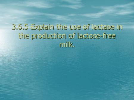 3.6.5 Explain the use of lactase in the production of lactose-free milk.