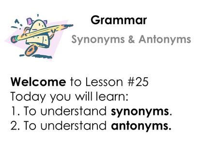 Grammar Welcome to Lesson #25 Today you will learn: 1. To understand synonyms. 2. To understand antonyms. Synonyms & Antonyms.