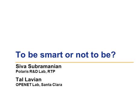 To be smart or not to be? Siva Subramanian Polaris R&D Lab, RTP Tal Lavian OPENET Lab, Santa Clara.