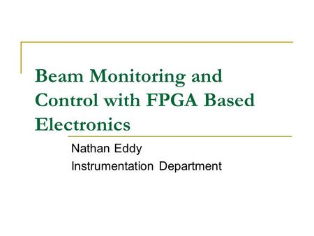 Beam Monitoring and Control with FPGA Based Electronics Nathan Eddy Instrumentation Department.