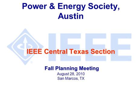 IEEE Central Texas Section Fall Planning Meeting Power & Energy Society, Austin IEEE Central Texas Section Fall Planning Meeting August 28, 2010 San Marcos,