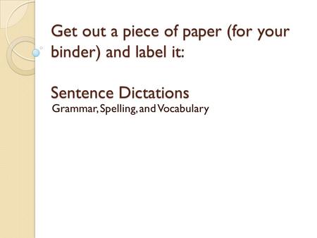 Get out a piece of paper (for your binder) and label it: Sentence Dictations Grammar, Spelling, and Vocabulary.