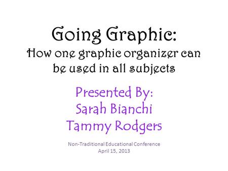 Going Graphic: How one graphic organizer can be used in all subjects Presented By: Sarah Bianchi Tammy Rodgers Non-Traditional Educational Conference April.