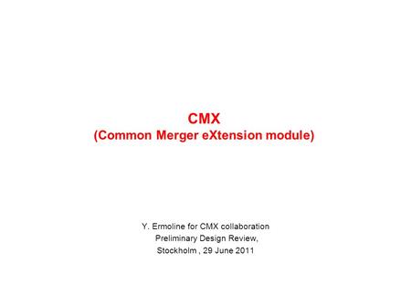 CMX (Common Merger eXtension module) Y. Ermoline for CMX collaboration Preliminary Design Review, Stockholm, 29 June 2011.