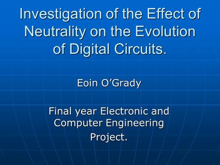 Investigation of the Effect of Neutrality on the Evolution of Digital Circuits. Eoin O’Grady Final year Electronic and Computer Engineering Project.