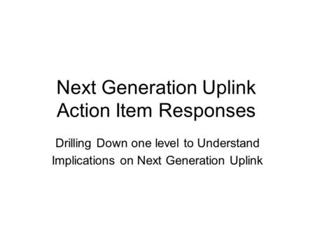 Next Generation Uplink Action Item Responses Drilling Down one level to Understand Implications on Next Generation Uplink.