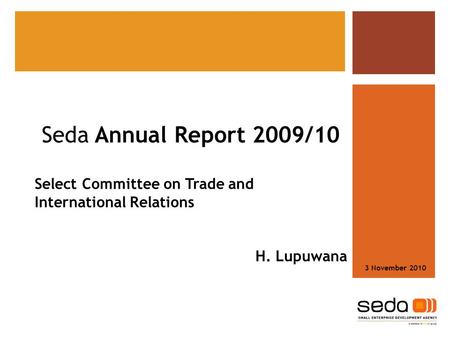 Seda Annual Report 2009/10 Select Committee on Trade and International Relations H. Lupuwana 3 November 2010.