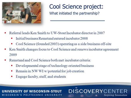 Cool Science project: What initiated the partnership?  Referral leads Ken Smith to UW-Stout Incubator director in 2007  Initial business Remstand entered.
