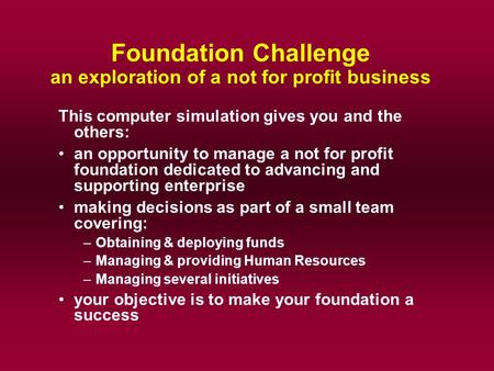 Foundation Challenge an exploration of a not for profit business This computer simulation gives you and the others: an opportunity to manage a not for.
