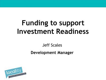 Funding to support Investment Readiness Jeff Scales Development Manager.