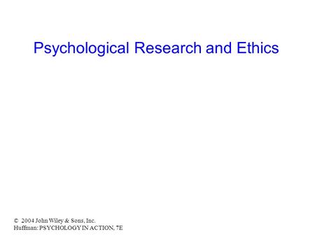 © 2004 John Wiley & Sons, Inc. Huffman: PSYCHOLOGY IN ACTION, 7E Psychological Research and Ethics.