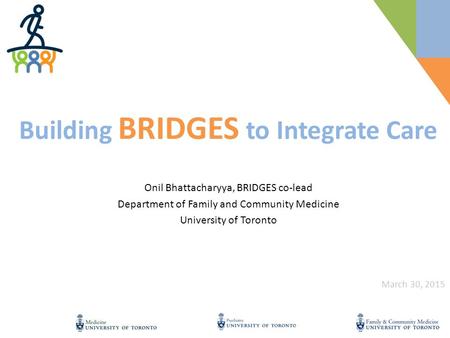 Onil Bhattacharyya, BRIDGES co-lead Department of Family and Community Medicine University of Toronto Building BRIDGES to Integrate Care March 30, 2015.