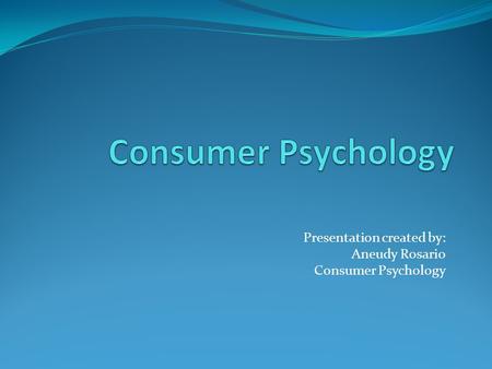 Presentation created by: Aneudy Rosario Consumer Psychology.