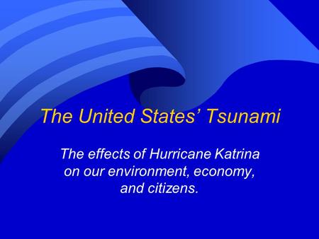 The United States’ Tsunami The effects of Hurricane Katrina on our environment, economy, and citizens.