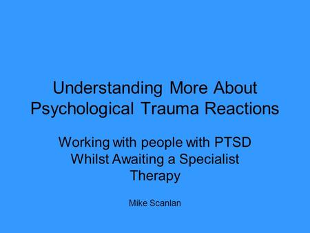 Understanding More About Psychological Trauma Reactions Working with people with PTSD Whilst Awaiting a Specialist Therapy Mike Scanlan.