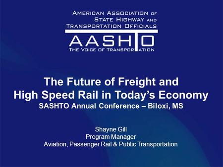 The Future of Freight and High Speed Rail in Today’s Economy SASHTO Annual Conference – Biloxi, MS Shayne Gill Program Manager Aviation, Passenger Rail.