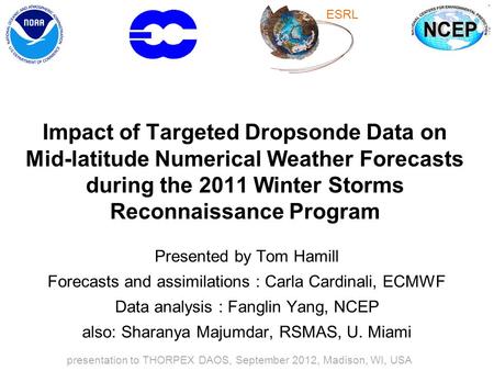 Impact of Targeted Dropsonde Data on Mid-latitude Numerical Weather Forecasts during the 2011 Winter Storms Reconnaissance Program Presented by Tom Hamill.