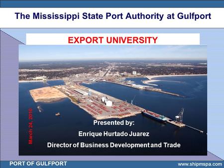 The Mississippi State Port Authority at Gulfport PORT OF GULFPORT 1 www.shipmspa.com PORT OF GULFPORT EXPORT UNIVERSITY Presented by: Enrique Hurtado Juarez.