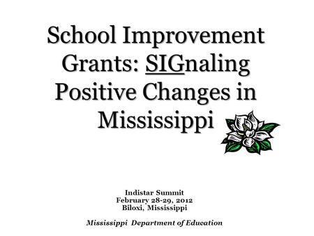 Indistar Summit February 28-29, 2012 Biloxi, Mississippi Mississippi Department of Education School Improvement Grants: SIGnaling Positive Changes in Mississippi.