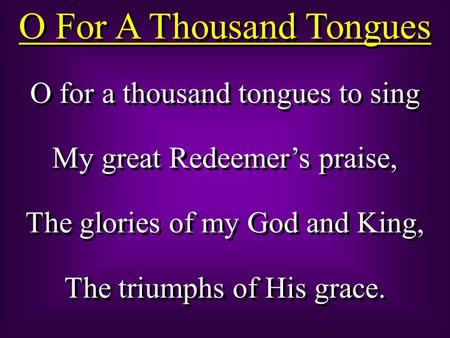 O For A Thousand Tongues O for a thousand tongues to sing My great Redeemer’s praise, The glories of my God and King, The triumphs of His grace. O for.
