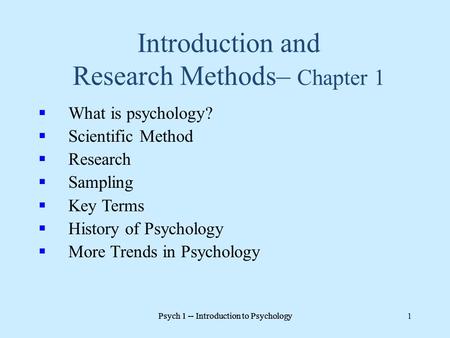Psych 1 -- Introduction to Psychology 1 Introduction and Research Methods– Chapter 1  What is psychology?  Scientific Method  Research  Sampling 