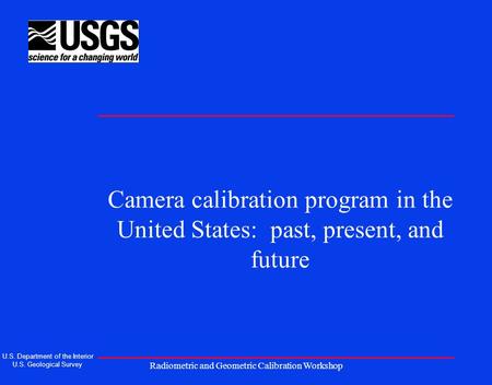 Radiometric and Geometric Calibration Workshop Camera calibration program in the United States: past, present, and future U.S. Department of the Interior.