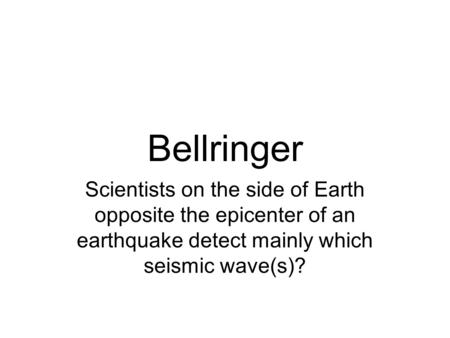Bellringer Scientists on the side of Earth opposite the epicenter of an earthquake detect mainly which seismic wave(s)?