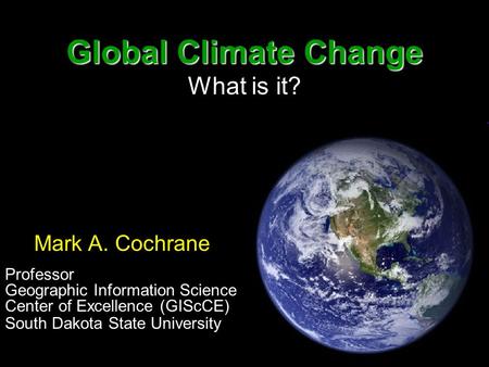 Global Climate Change Global Climate Change What is it? Mark A. Cochrane Professor Geographic Information Science Center of Excellence (GIScCE) South Dakota.