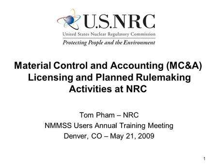 1 Material Control and Accounting (MC&A) Licensing and Planned Rulemaking Activities at NRC Tom Pham – NRC NMMSS Users Annual Training Meeting Denver,