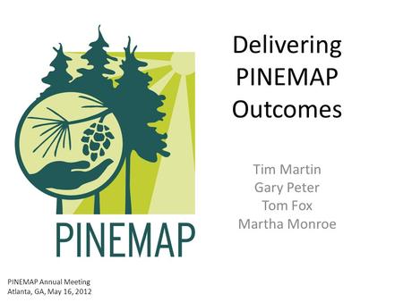 Delivering PINEMAP Outcomes Tim Martin Gary Peter Tom Fox Martha Monroe PINEMAP Annual Meeting Atlanta, GA, May 16, 2012.