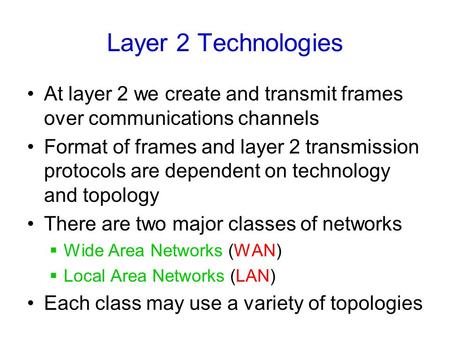 Layer 2 Technologies At layer 2 we create and transmit frames over communications channels Format of frames and layer 2 transmission protocols are dependent.