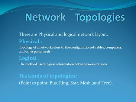 There are Physical and logical network layout. Physical : Topology of a network refers to the configuration of cables, computers, and other peripherals.