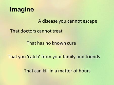 Imagine A disease you cannot escape That doctors cannot treat That has no known cure That you ‘catch’ from your family and friends That can kill in a matter.