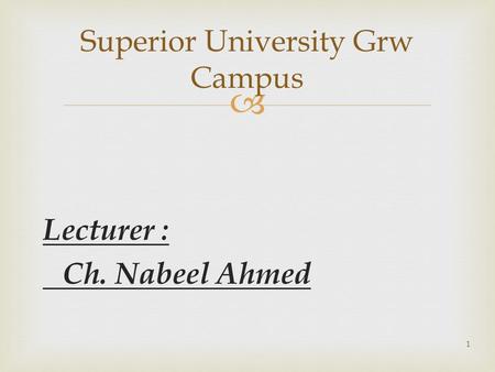  Lecturer : Ch. Nabeel Ahmed Superior University Grw Campus 1.