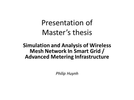 Presentation of Master’s thesis Simulation and Analysis of Wireless Mesh Network In Smart Grid / Advanced Metering Infrastructure Philip Huynh.