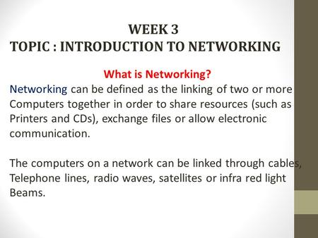 WEEK 3 TOPIC : INTRODUCTION TO NETWORKING What is Networking? Networking can be defined as the linking of two or more Computers together in order to share.