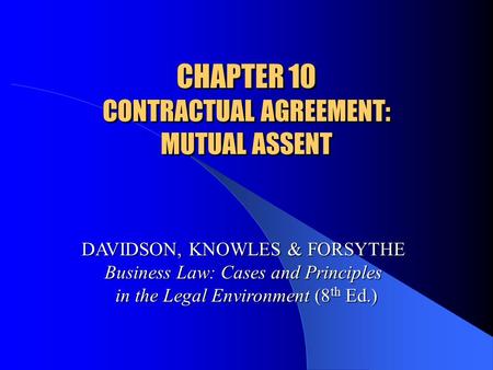 CHAPTER 10 CONTRACTUAL AGREEMENT: MUTUAL ASSENT DAVIDSON, KNOWLES & FORSYTHE Business Law: Cases and Principles in the Legal Environment (8 th Ed.)