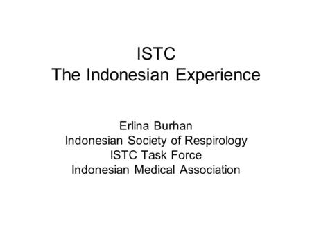 ISTC The Indonesian Experience Erlina Burhan Indonesian Society of Respirology ISTC Task Force Indonesian Medical Association.