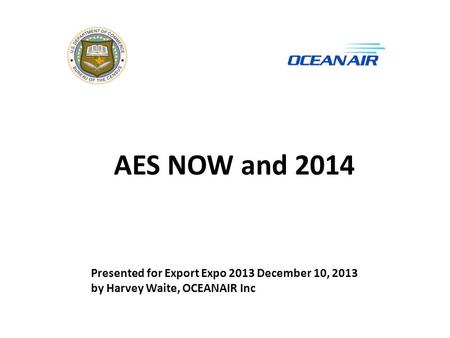 AES NOW and 2014 Presented for Export Expo 2013 December 10, 2013 by Harvey Waite, OCEANAIR Inc.