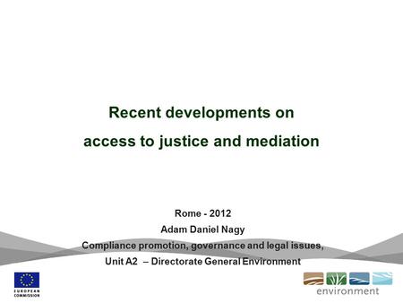Recent developments on access to justice and mediation Rome - 2012 Adam Daniel Nagy Compliance promotion, governance and legal issues, Unit A2 – Directorate.