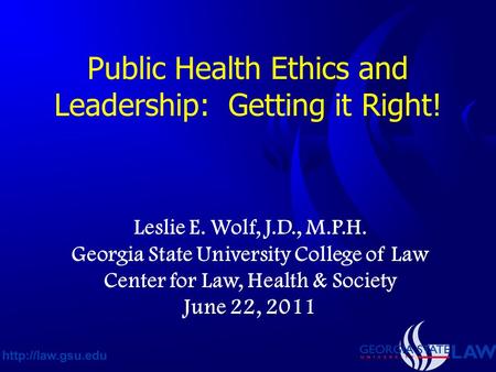 Public Health Ethics and Leadership: Getting it Right! Leslie E. Wolf, J.D., M.P.H. Georgia State University College of Law Center for Law, Health & Society.