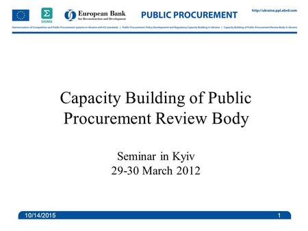 Capacity Building of Public Procurement Review Body Seminar in Kyiv 29-30 March 2012 10/14/2015 1.
