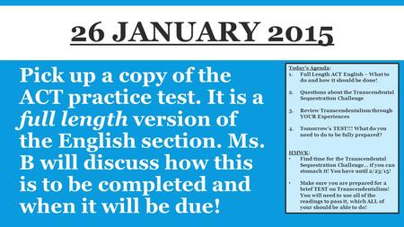 Pick up a copy of the ACT practice test. It is a full length version of the English section. Ms. B will discuss how this is to be completed and when it.